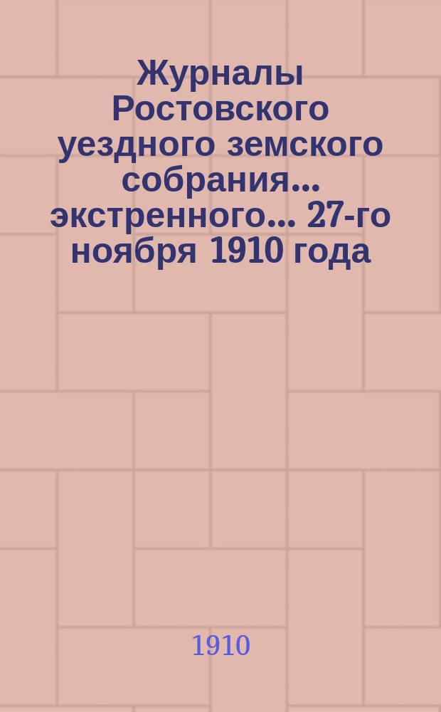 Журналы Ростовского уездного земского собрания... экстренного... 27-го ноября 1910 года
