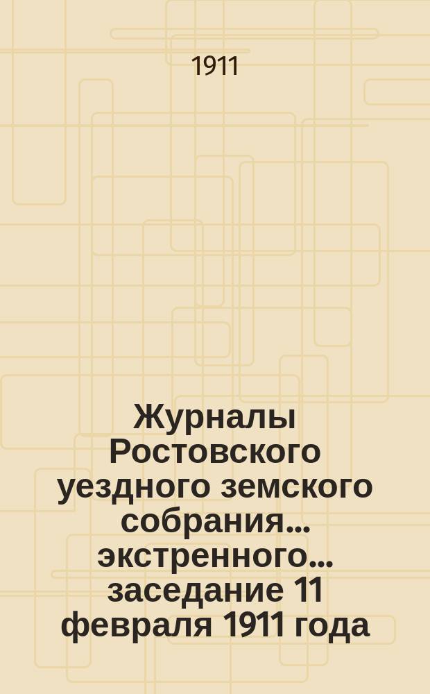 Журналы Ростовского уездного земского собрания... экстренного... заседание 11 февраля 1911 года