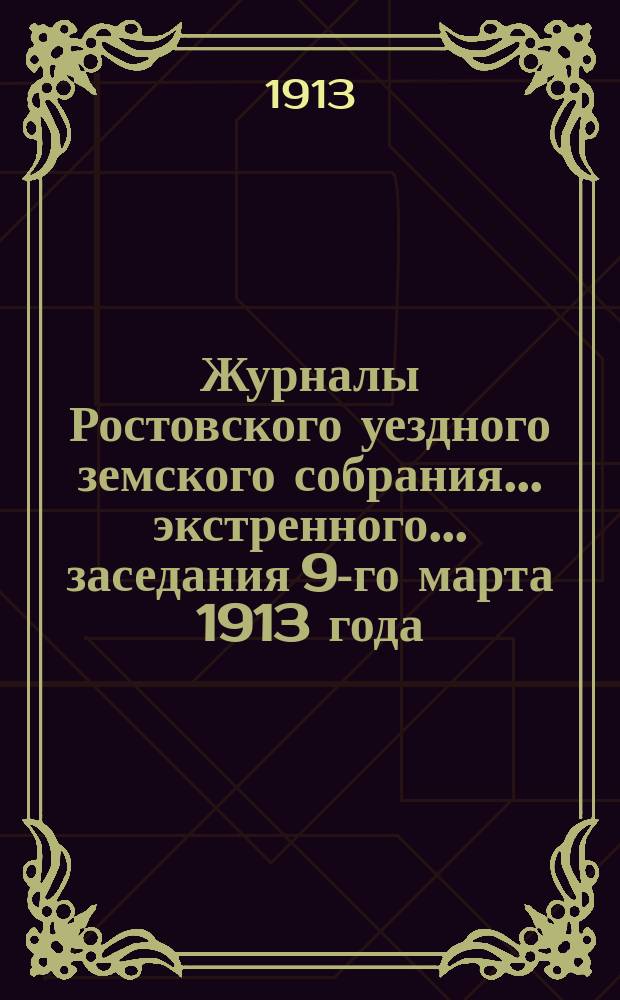 Журналы Ростовского уездного земского собрания... экстренного... заседания 9-го марта 1913 года