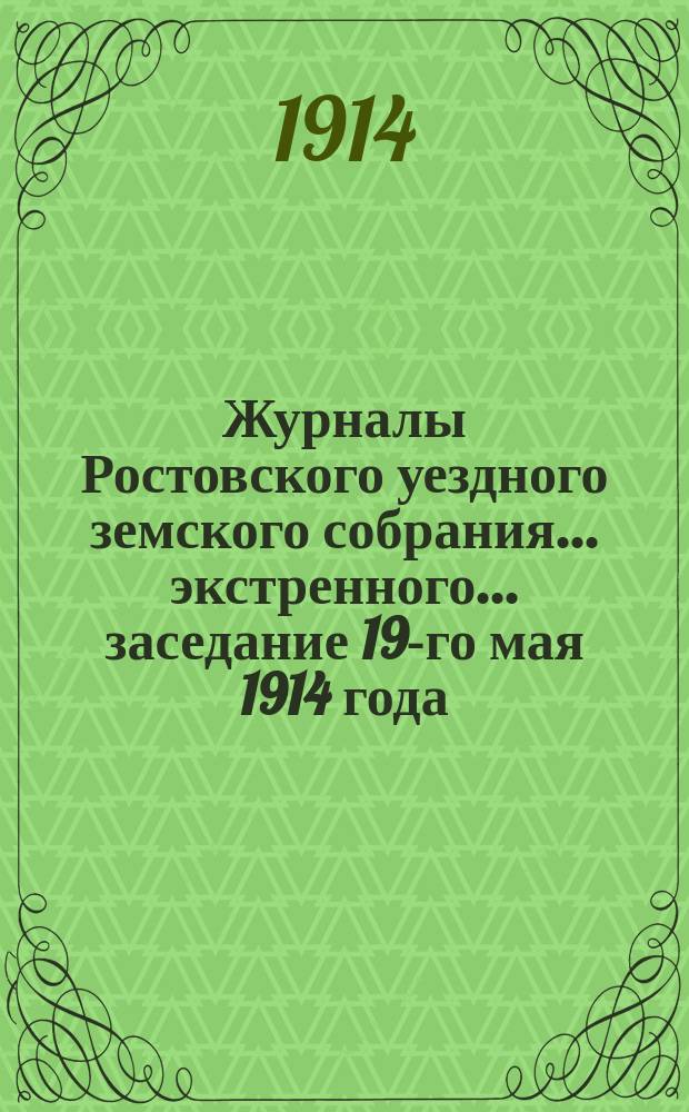 Журналы Ростовского уездного земского собрания... экстренного... заседание 19-го мая 1914 года