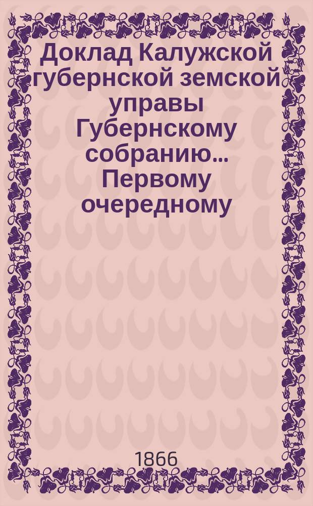 Доклад Калужской губернской земской управы Губернскому собранию... ... Первому очередному... : О назначении чрезвычайного собрания для утверждения годового отчета