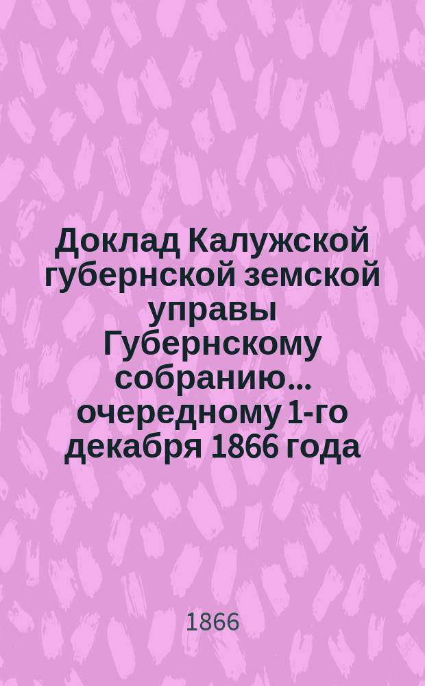 Доклад Калужской губернской земской управы Губернскому собранию... ... [очередному] 1-го декабря 1866 года : О переводе Московского почтового тракта на г. Серпухов