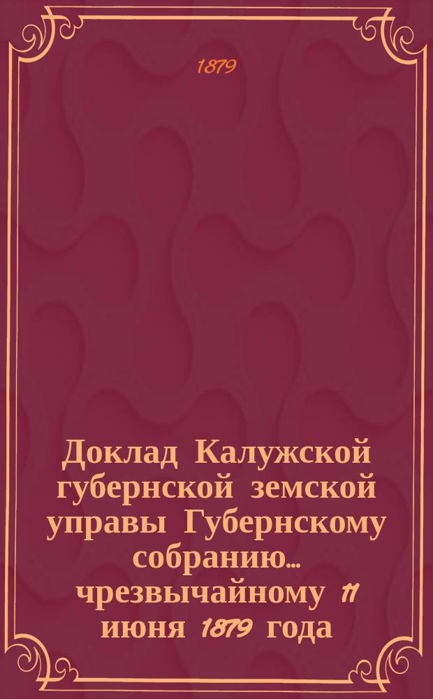 Доклад Калужской губернской земской управы Губернскому собранию... ... чрезвычайному 11 июня 1879 года : О положении сельского населения губернии в отношении санитарном; о смертности между этим населением и об оспе ; Протоколы Съезда калужских земских врачей в г. Калуге 10-14 сентября 1879 года