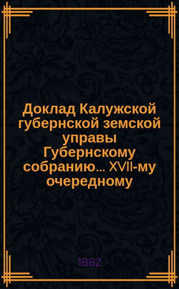 Доклад Калужской губернской земской управы Губернскому собранию... ... XVII-му очередному : О выработке оснований раскладки губернского земского сбора между уездами