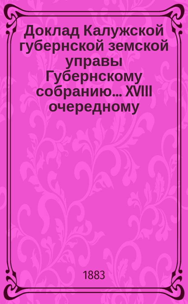 Доклад Калужской губернской земской управы Губернскому собранию... ... XVIII очередному : Об исходе ходатайств Калужского губернского земства