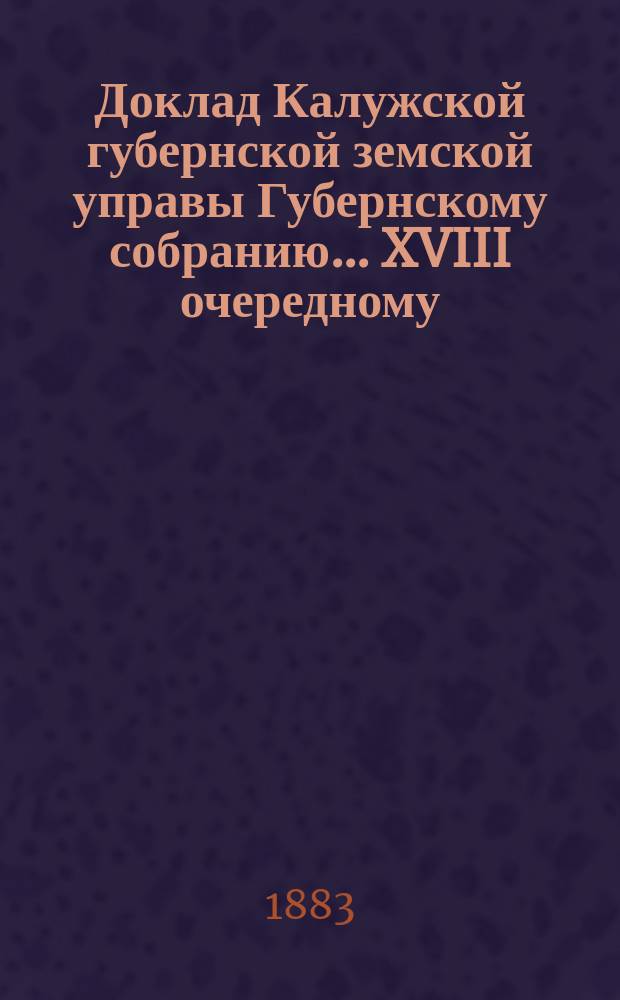Доклад Калужской губернской земской управы Губернскому собранию... ... XVIII очередному : По возникшему предположению об учреждении эмеритальной кассы для служащих по земским учреждениям Калужской губернии