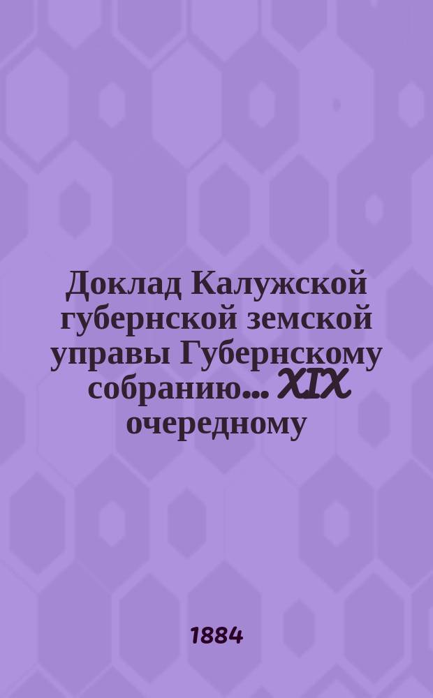 Доклад Калужской губернской земской управы Губернскому собранию... ... XIX очередному : Об изменившихся штатах дружин Государственного ополчения и о смете на сформирование частей ополчения в Калужской губернии