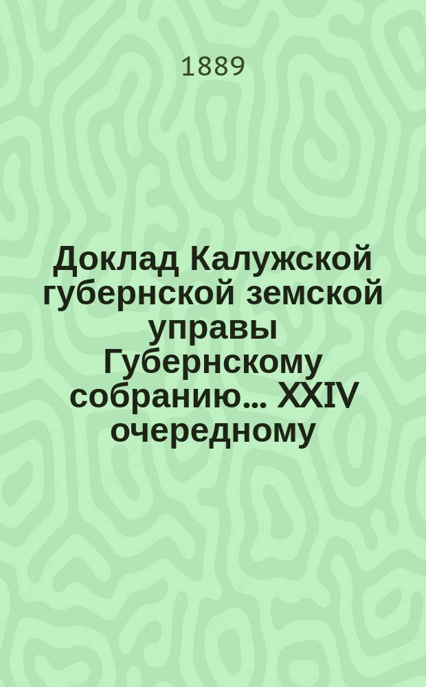 Доклад Калужской губернской земской управы Губернскому собранию... ... XXIV очередному : С предположением о совершенном закрытии сбора за проезд по шоссе на Калуговской заставе