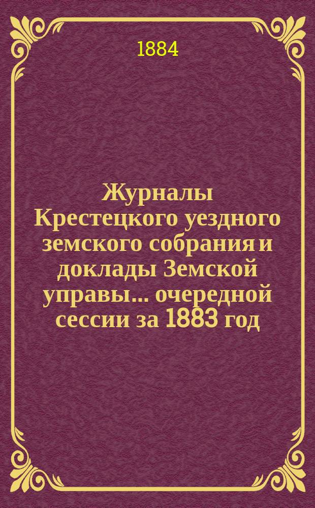 Журналы Крестецкого уездного земского собрания и доклады Земской управы... очередной сессии за 1883 год