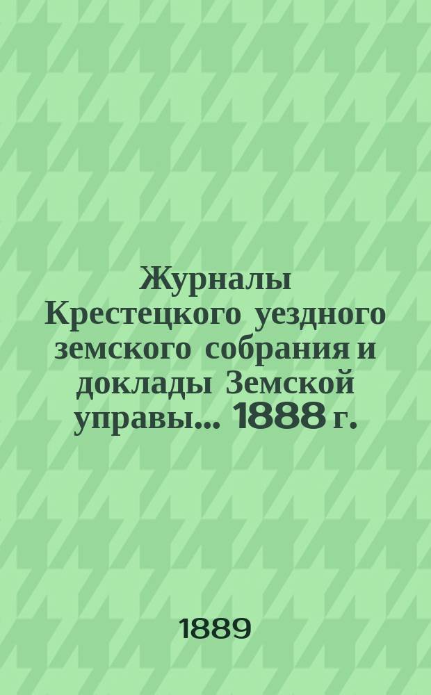 Журналы Крестецкого уездного земского собрания и доклады Земской управы... 1888 г.