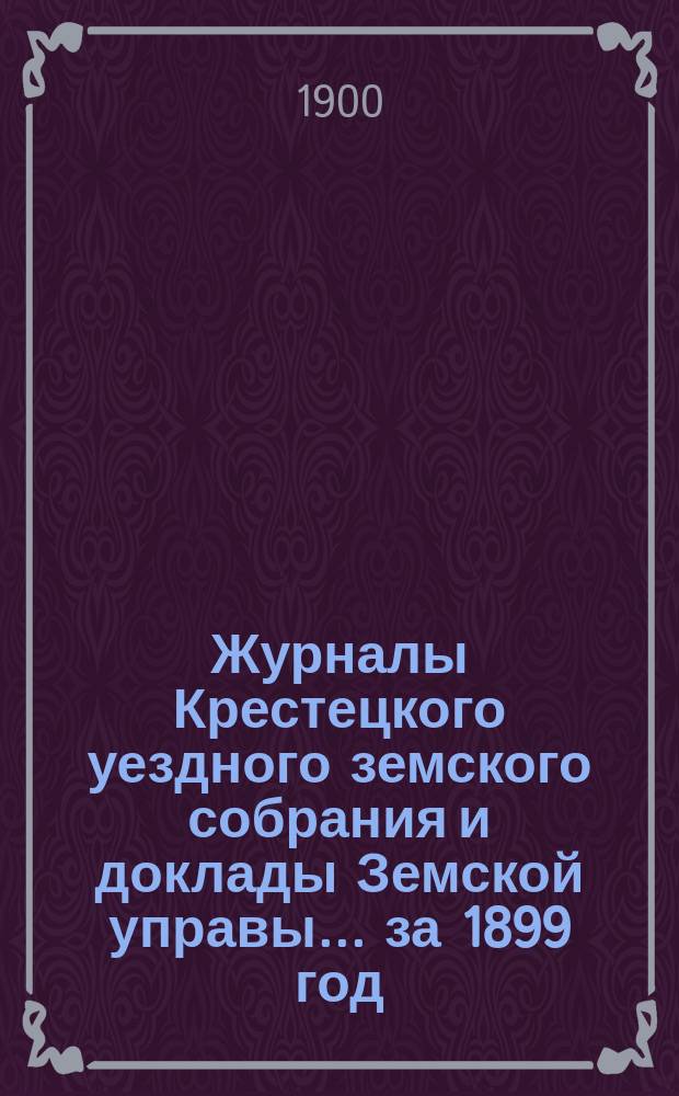 Журналы Крестецкого уездного земского собрания и доклады Земской управы... за 1899 год