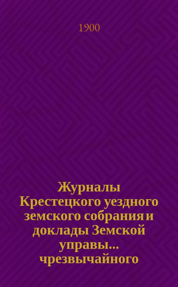 Журналы Крестецкого уездного земского собрания и доклады Земской управы... чрезвычайного... 21 и 22 мая 1900 года