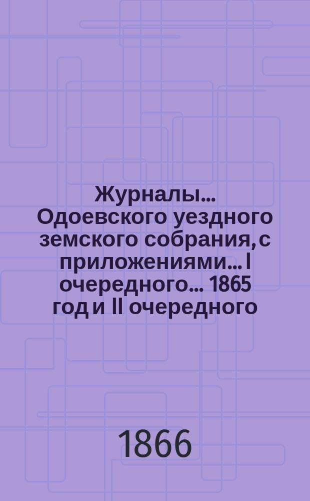 Журналы... Одоевского уездного земского собрания, с приложениями... I очередного... 1865 год и II очередного... 1866 года (чрезвычайного для выбора мировых судей)