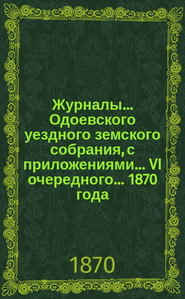 Журналы... Одоевского уездного земского собрания, с приложениями... VI очередного... 1870 года