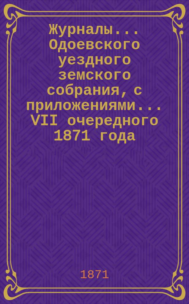 Журналы... Одоевского уездного земского собрания, с приложениями... VII очередного 1871 года