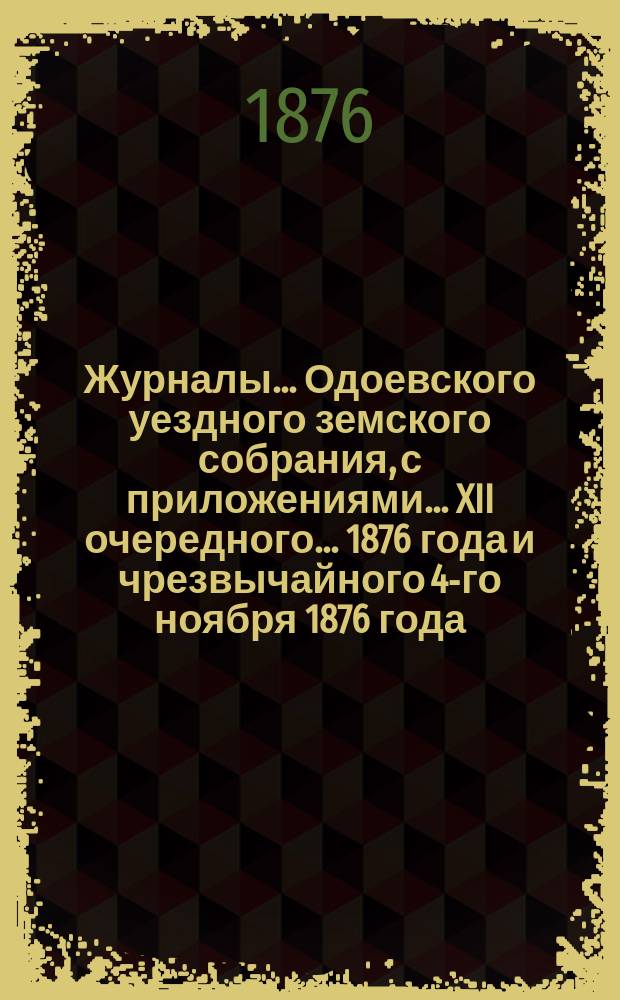 Журналы... Одоевского уездного земского собрания, с приложениями... XII очередного... 1876 года и чрезвычайного 4-го ноября 1876 года