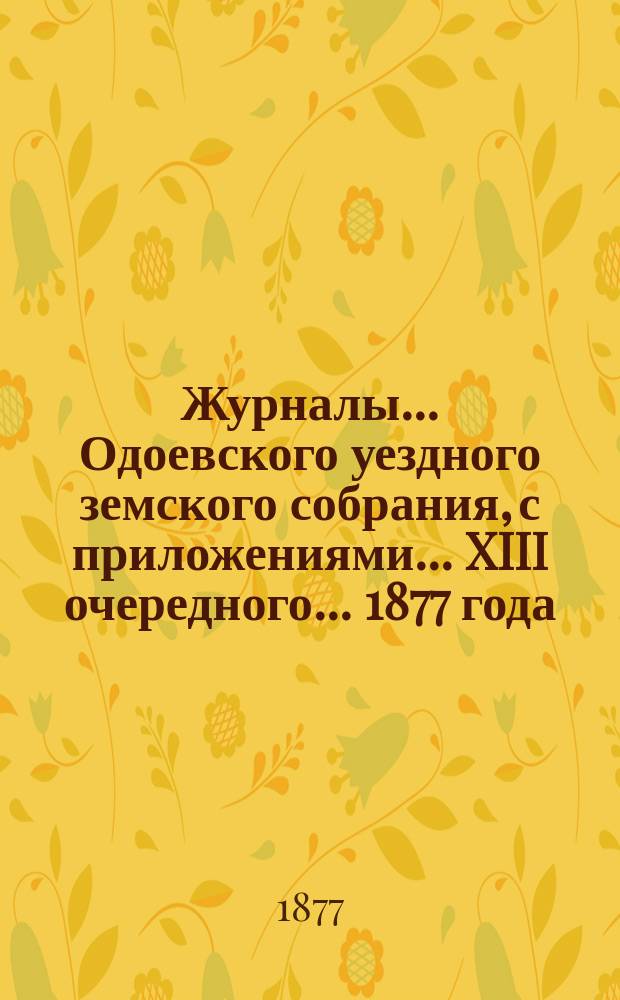 Журналы... Одоевского уездного земского собрания, с приложениями... XIII очередного... 1877 года