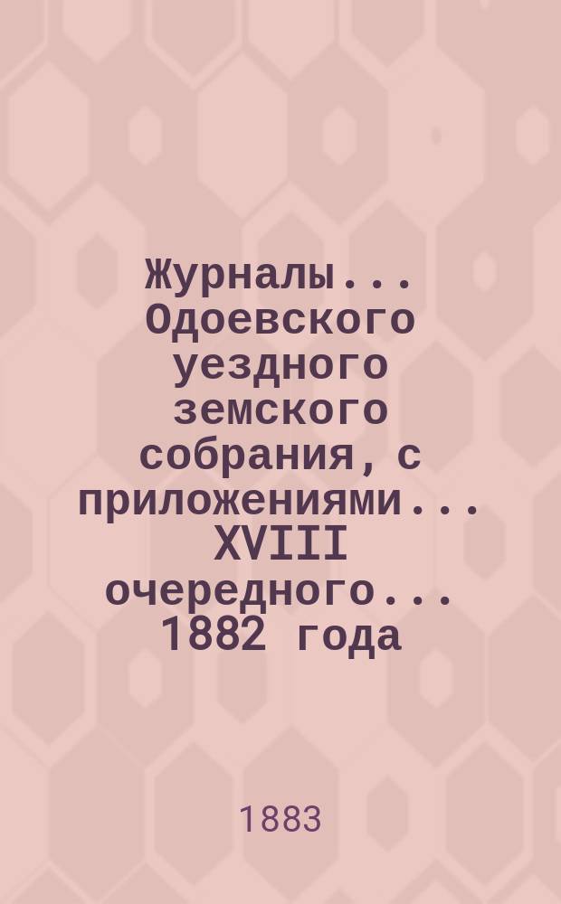 Журналы... Одоевского уездного земского собрания, с приложениями... XVIII очередного... [1882 года]