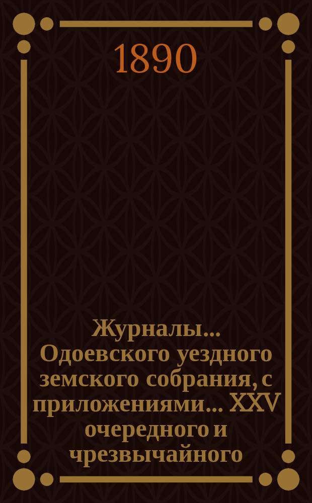 Журналы... Одоевского уездного земского собрания, с приложениями... XXV очередного и чрезвычайного... 15 ноября 1889 года