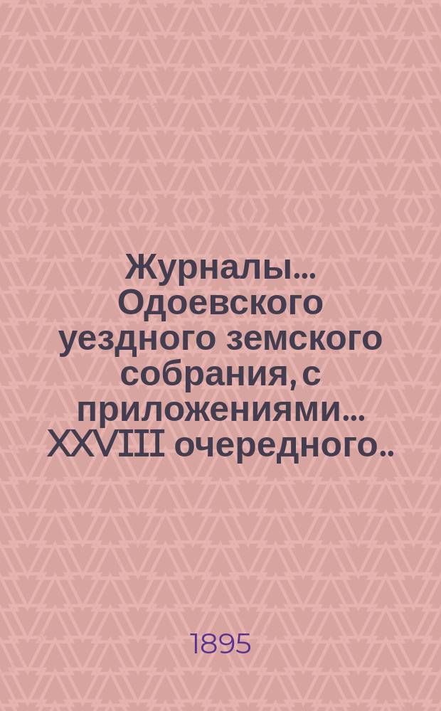 Журналы... Одоевского уездного земского собрания, с приложениями... XXVIII очередного... [1892 года] : XXVIII очередного... [1892 года] и денежный отчет... за 1891 год