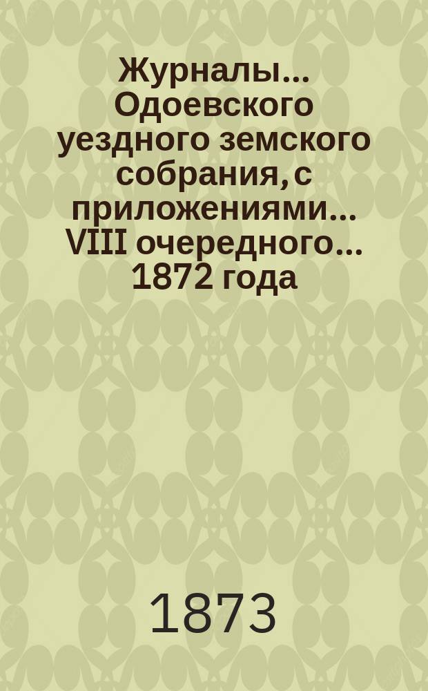 Журналы... Одоевского уездного земского собрания, с приложениями... VIII очередного... 1872 года