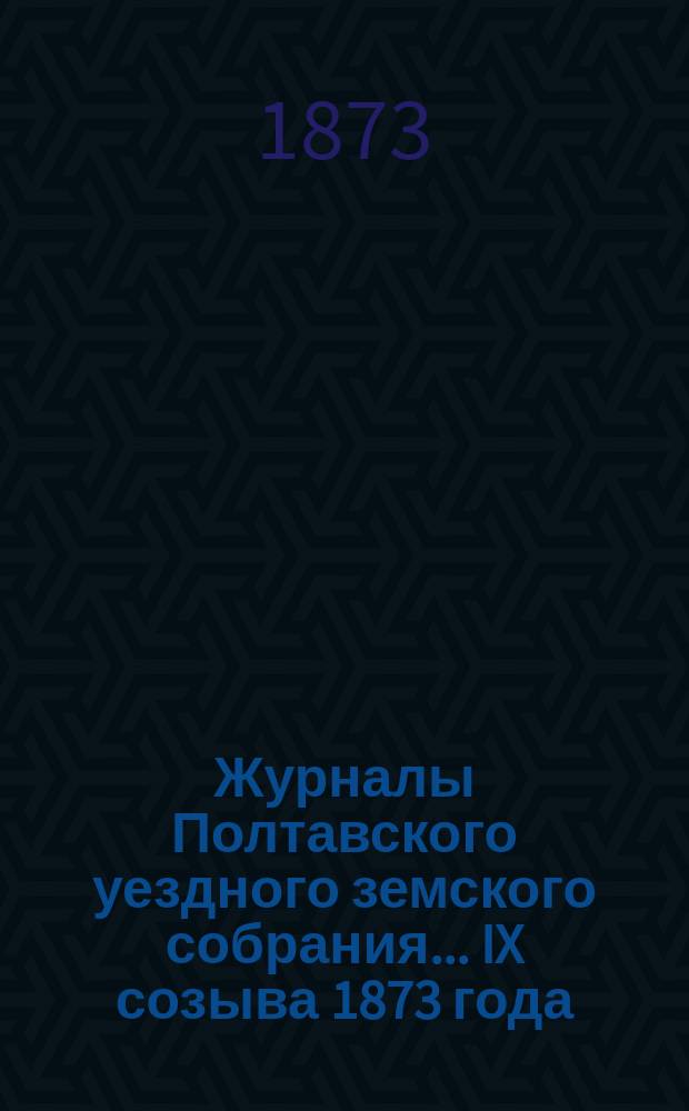 Журналы Полтавского уездного земского собрания... IX созыва 1873 года