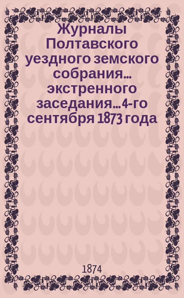 Журналы Полтавского уездного земского собрания... экстренного заседания... 4-го сентября 1873 года