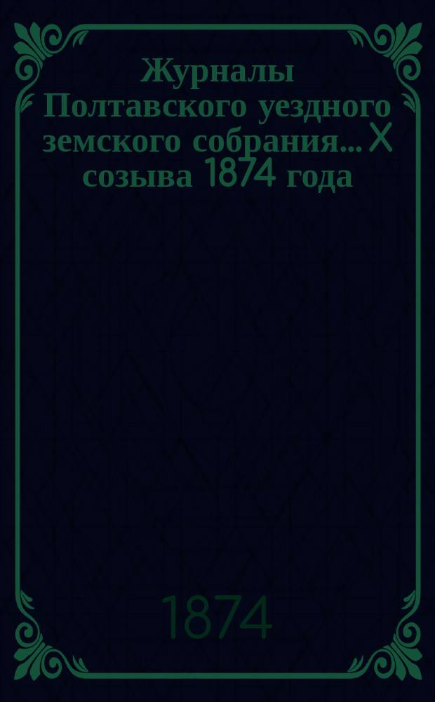 Журналы Полтавского уездного земского собрания... X созыва 1874 года