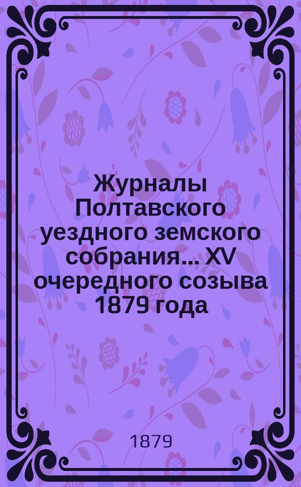 Журналы Полтавского уездного земского собрания... XV очередного созыва 1879 года