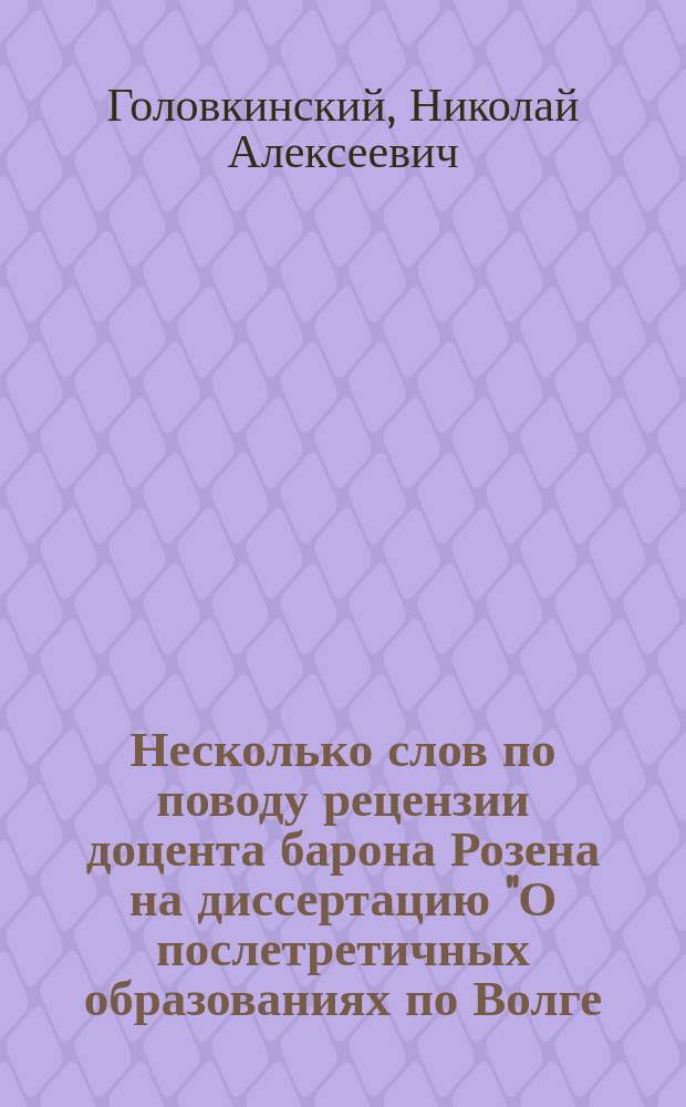 Несколько слов по поводу рецензии доцента барона Розена на диссертацию "О послетретичных образованиях по Волге, в ее среднем течении" Н. Головкинского