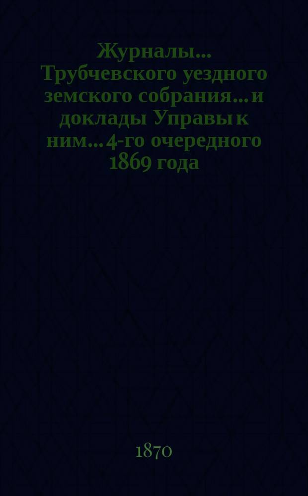Журналы... Трубчевского уездного земского собрания... и доклады Управы к ним... [4-го очередного] 1869 года