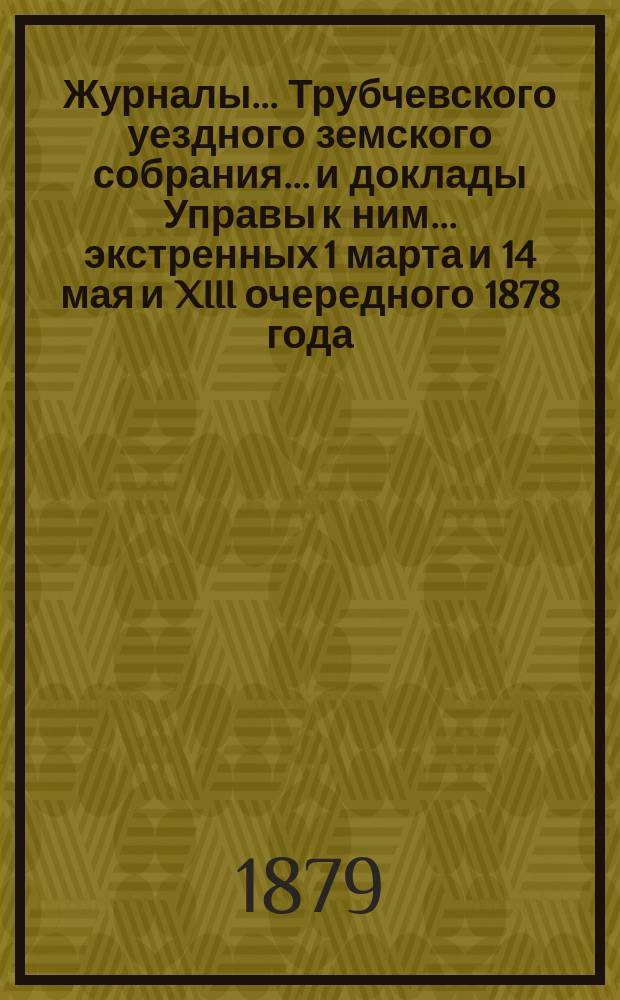 Журналы... Трубчевского уездного земского собрания... и доклады Управы к ним... экстренных 1 марта и 14 мая и XIII очередного 1878 года