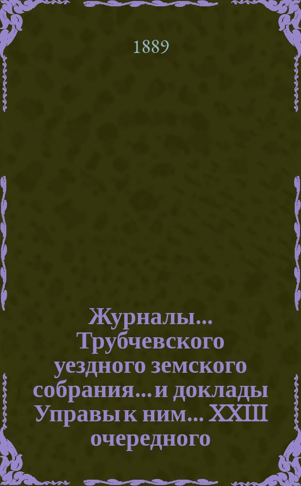 Журналы... Трубчевского уездного земского собрания... и доклады Управы к ним... XXIII очередного... 1888 года
