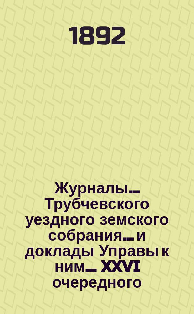 Журналы... Трубчевского уездного земского собрания... и доклады Управы к ним... XXVI очередного... 1891 г.