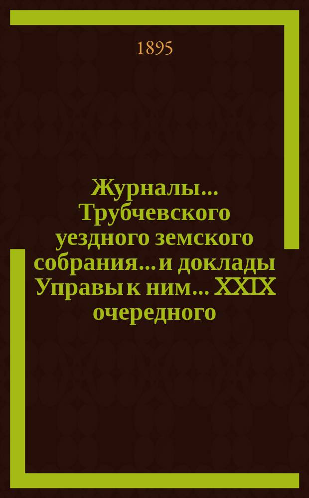 Журналы... Трубчевского уездного земского собрания... и доклады Управы к ним... XXIX очередного... и экстренного, состоявшегося 29 июня 1894 г.