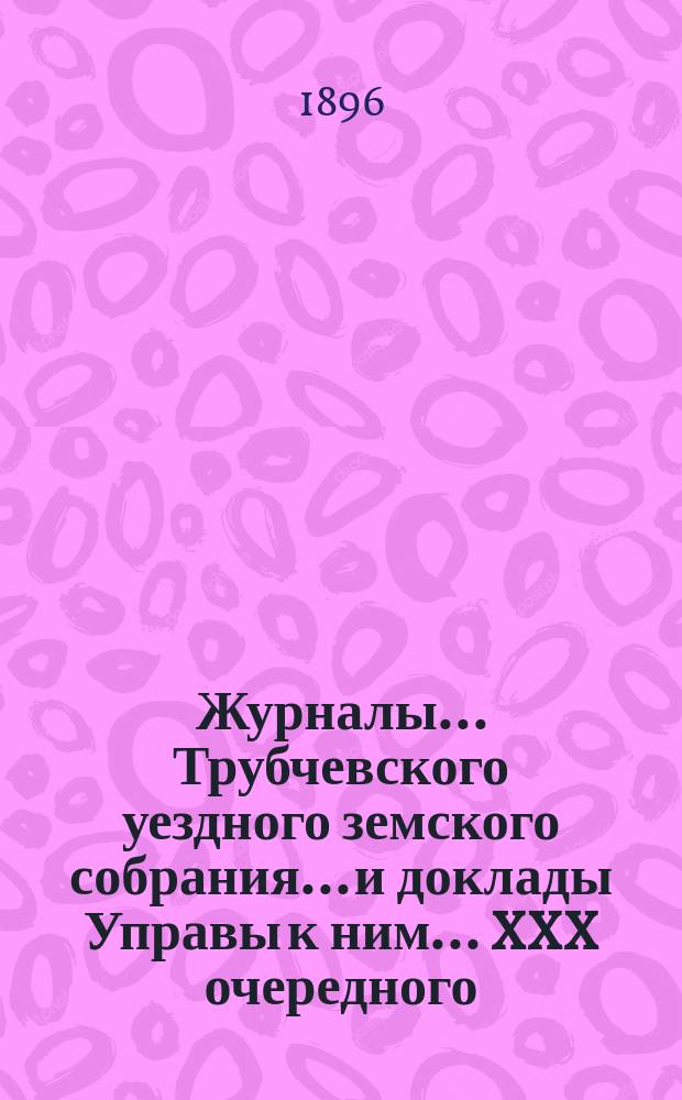 Журналы... Трубчевского уездного земского собрания... и доклады Управы к ним... XXX очередного... и экстренных 15 февраля и 5 июля 1895 г.