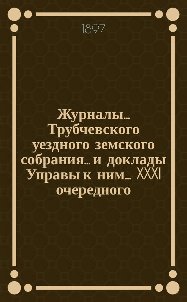 Журналы... Трубчевского уездного земского собрания... и доклады Управы к ним... XXXI очередного... 1896 г.