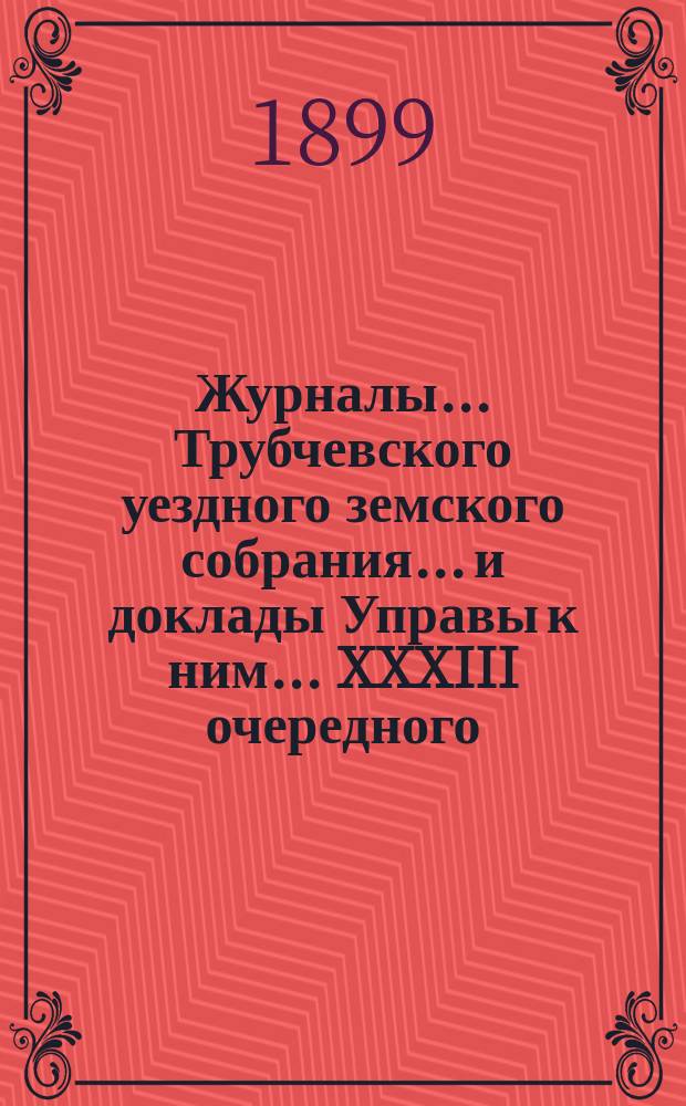 Журналы... Трубчевского уездного земского собрания... и доклады Управы к ним... XXXIII очередного... и экстренного, состоявшегося 29 апреля 1898 г.