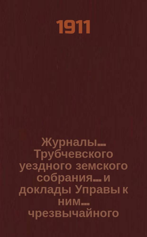 Журналы... Трубчевского уездного земского собрания... и доклады Управы к ним... чрезвычайного... 23 февраля [и 21 июля] 1911 года