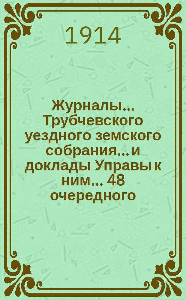 Журналы... Трубчевского уездного земского собрания... и доклады Управы к ним... 48 очередного... 1913 г.