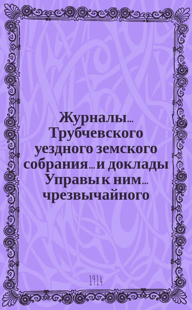 Журналы... Трубчевского уездного земского собрания... и доклады Управы к ним... чрезвычайного... 28 февраля 1914 года