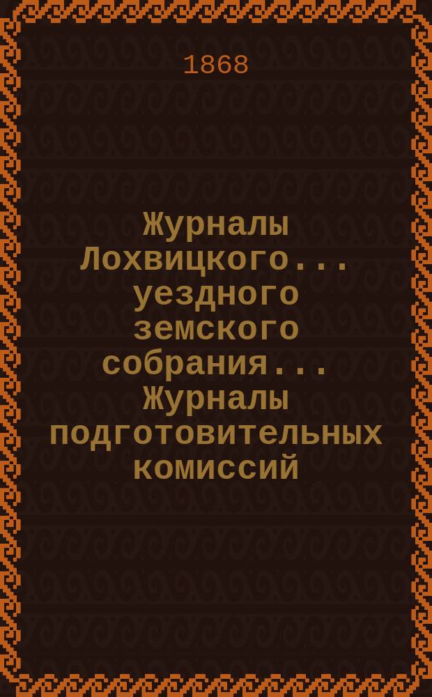 Журналы Лохвицкого... уездного земского собрания... Журналы подготовительных комиссий, сметы доходов и расходов и раскладки... 4-го очередного... 1868 г.