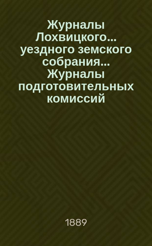 Журналы Лохвицкого... уездного земского собрания... Журналы подготовительных комиссий, сметы доходов и расходов и раскладки... очередного... XXV созыва, 1889 года