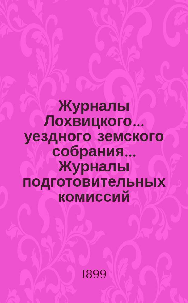Журналы Лохвицкого... уездного земского собрания... Журналы подготовительных комиссий, сметы доходов и расходов и раскладки... очередного... XXXIV созыва, 5, 6, 7, 8-го и 9-го октября [1898 года]