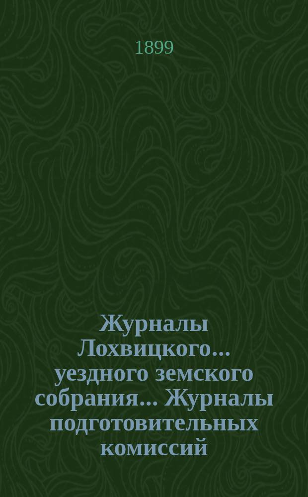 Журналы Лохвицкого... уездного земского собрания... Журналы подготовительных комиссий, сметы доходов и расходов и раскладки... экстренного... 5 февраля 1899 года