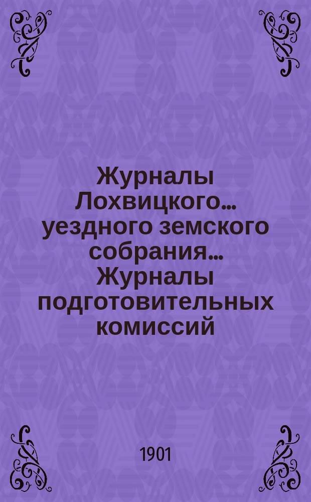 Журналы Лохвицкого... уездного земского собрания... Журналы подготовительных комиссий, сметы доходов и расходов и раскладки... XXXVII очередного созыва, 1901 года