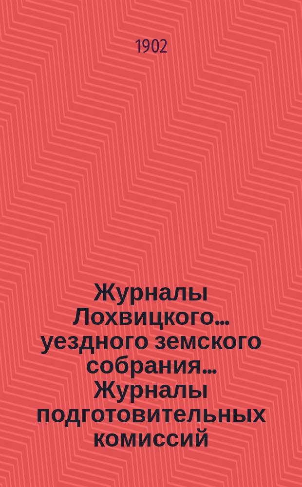 Журналы Лохвицкого... уездного земского собрания... Журналы подготовительных комиссий, сметы доходов и расходов и раскладки... очередного... XXXVIII созыва, 1902 года