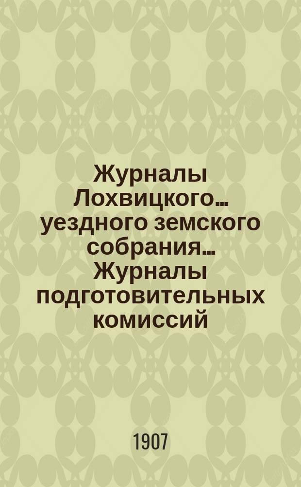 Журналы Лохвицкого... уездного земского собрания... Журналы подготовительных комиссий, сметы доходов и расходов и раскладки... чрезвычайного... 18 февраля 1907 года