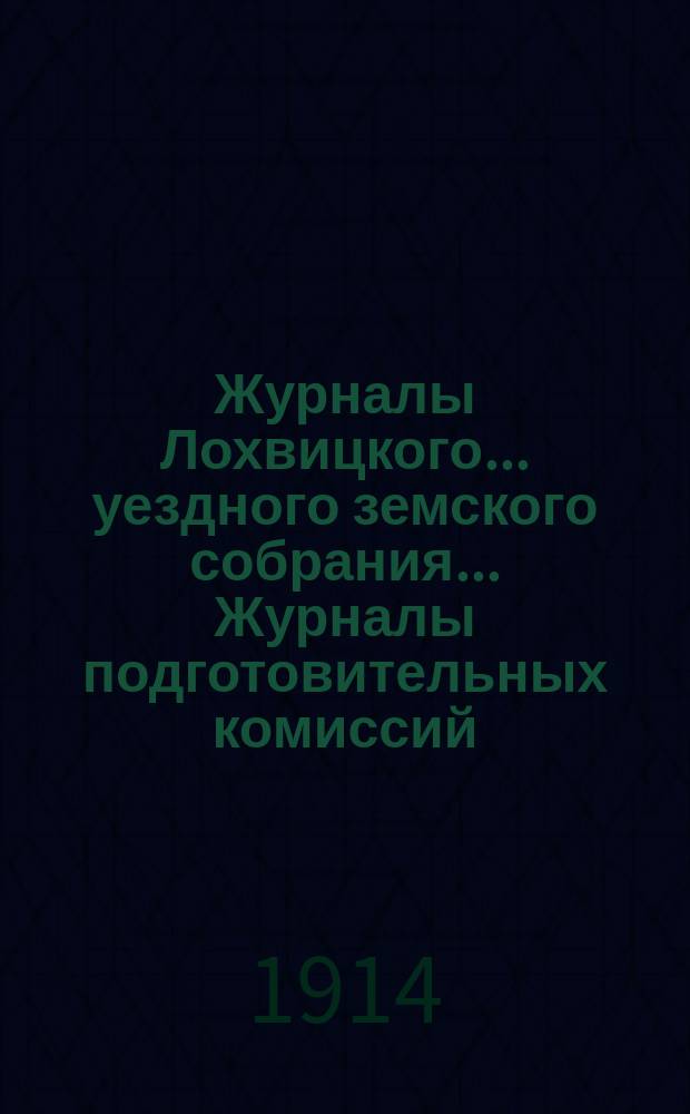 Журналы Лохвицкого... уездного земского собрания... Журналы подготовительных комиссий, сметы доходов и расходов и раскладки... очередного... 49-го созыва, 1913 года : очередного... 49-го созыва, 1913 года ; Журналы комиссий... на 1914 год