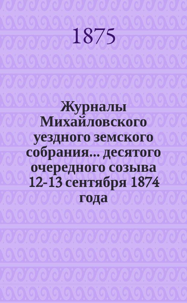 Журналы Михайловского уездного земского собрания... десятого очередного созыва [12-13 сентября 1874 года]
